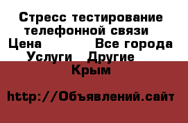 Стресс-тестирование телефонной связи › Цена ­ 1 000 - Все города Услуги » Другие   . Крым